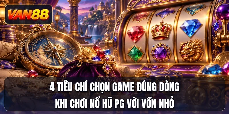 4 tiêu chí chọn game đúng dòng khi chơi nổ hũ PG với vốn nhỏ