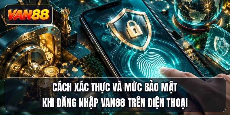 Cách xác thực và mức bảo mật khi đăng nhập Van88 trên điện thoại