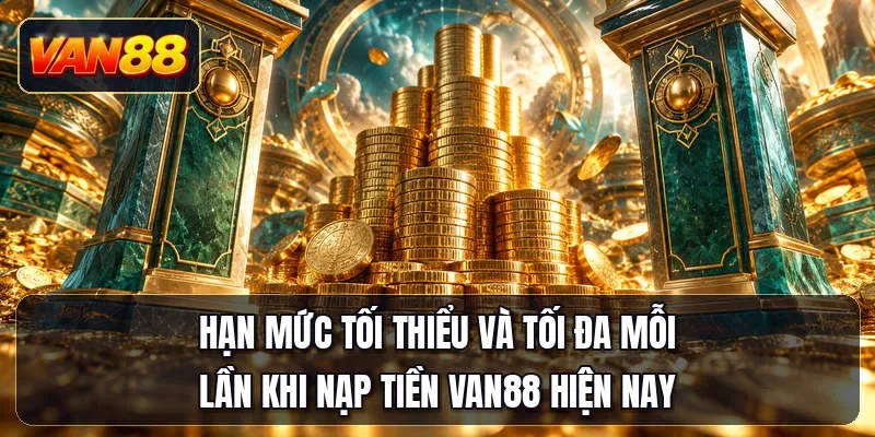 Hạn mức tối thiểu và tối đa mỗi lần khi nạp tiền Van88 hiện nay