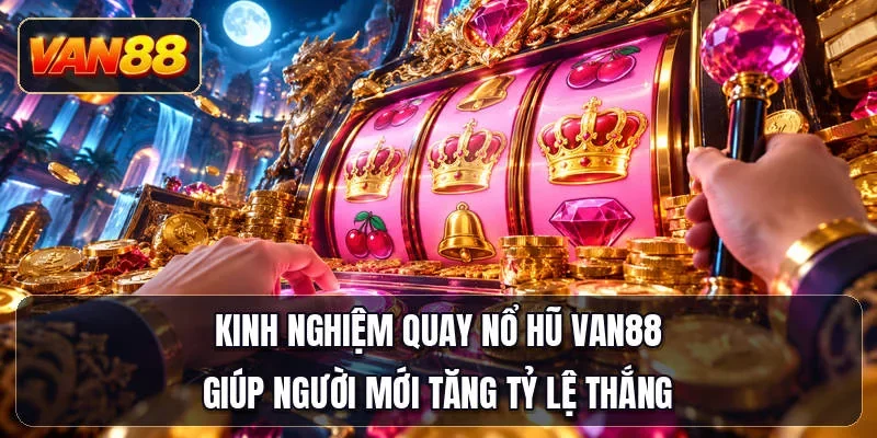 Kinh nghiệm quay nổ hũ Van88 giúp người mới tăng tỷ lệ thắng