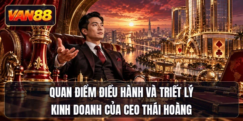 Quan điểm điều hành và triết lý kinh doanh của CEO Thái Hoàng